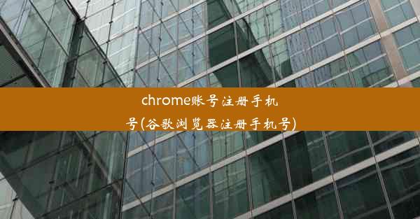 chrome账号注册手机号(谷歌浏览器注册手机号)