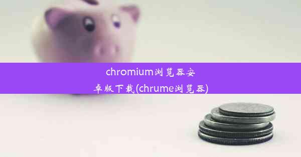 chromium浏览器安卓版下载(chrume浏览器)