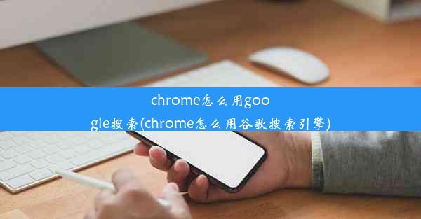 chrome怎么用google搜索(chrome怎么用谷歌搜索引擎)