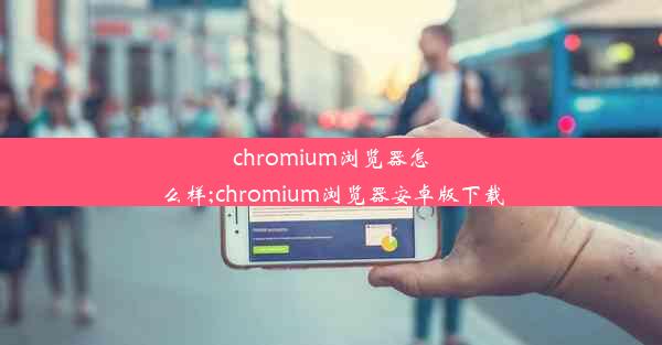 chromium浏览器怎么样;chromium浏览器安卓版下载