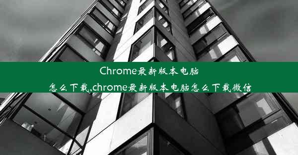 Chrome最新版本电脑怎么下载,chrome最新版本电脑怎么下载微信