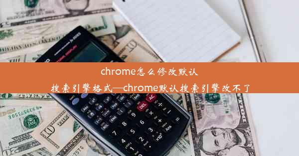 chrome怎么修改默认搜索引擎格式—chrome默认搜索引擎改不了