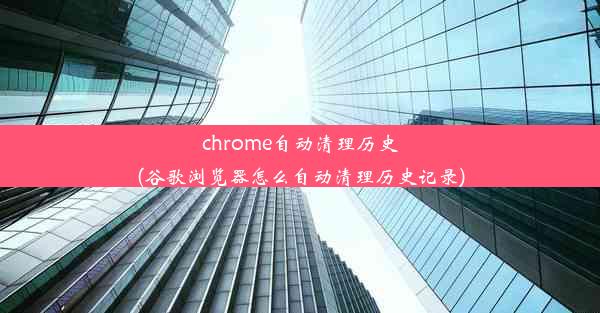 chrome自动清理历史(谷歌浏览器怎么自动清理历史记录)