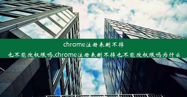 chrome注册表删不掉也不能改权限吗,chrome注册表删不掉也不能改权限吗为什么