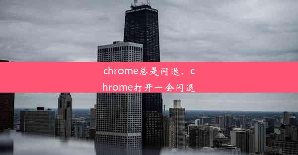 chrome总是闪退、chrome打开一会闪退