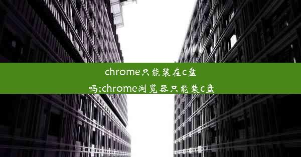 chrome只能装在c盘吗;chrome浏览器只能装c盘