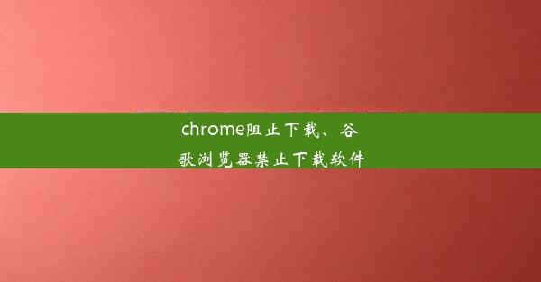 chrome阻止下载、谷歌浏览器禁止下载软件