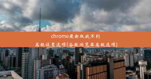 chrome最新版找不到高级设置选项(谷歌浏览器高级选项)