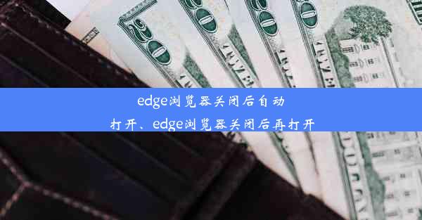 edge浏览器关闭后自动打开、edge浏览器关闭后再打开