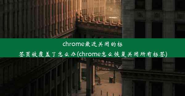 chrome最近关闭的标签页被覆盖了怎么办(chrome怎么恢复关闭所有标签)