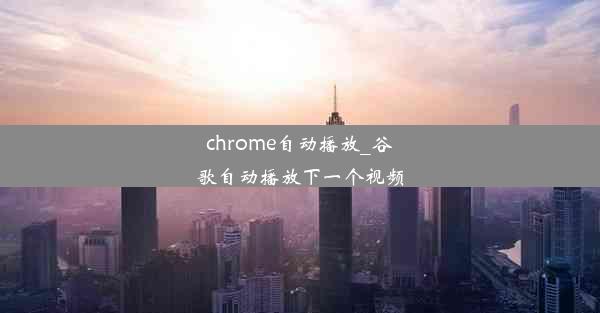 chrome自动播放_谷歌自动播放下一个视频