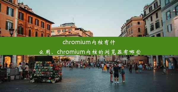 chromium内核有什么用、chromium内核的浏览器有哪些