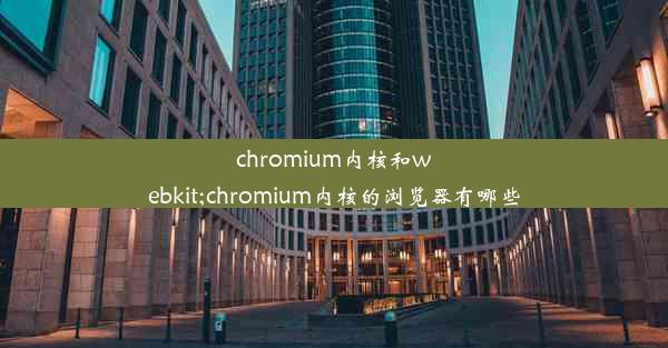 chromium内核和webkit;chromium内核的浏览器有哪些