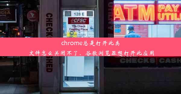 chrome总是打开此类文件怎么关闭不了、谷歌浏览器想打开此应用