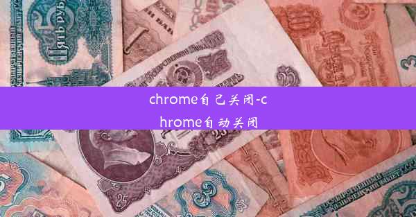 chrome自己关闭-chrome自动关闭