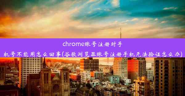 chrome账号注册时手机号不能用怎么回事(谷歌浏览器账号注册手机无法验证怎么办)