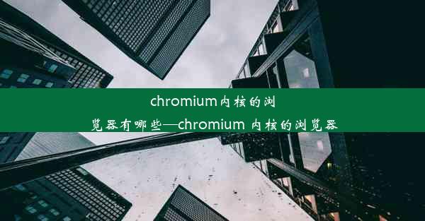 chromium内核的浏览器有哪些—chromium 内核的浏览器