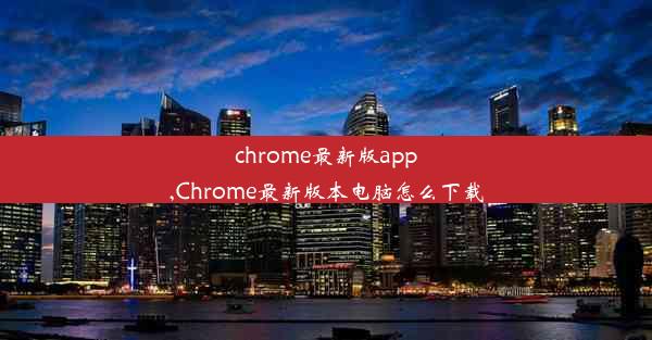 chrome最新版app,Chrome最新版本电脑怎么下载