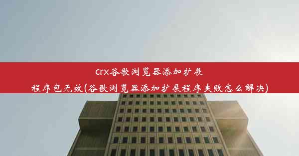 crx谷歌浏览器添加扩展程序包无效(谷歌浏览器添加扩展程序失败怎么解决)