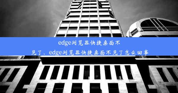 edge浏览器快捷桌面不见了、edge浏览器快捷桌面不见了怎么回事