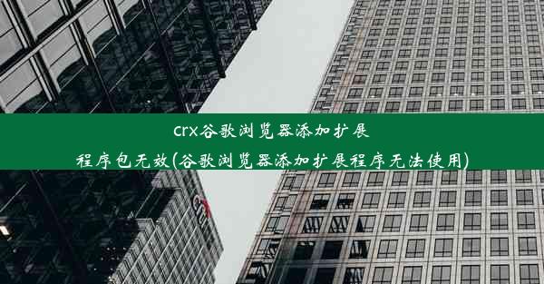 crx谷歌浏览器添加扩展程序包无效(谷歌浏览器添加扩展程序无法使用)