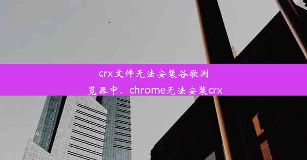 crx文件无法安装谷歌浏览器中、chrome无法安装crx