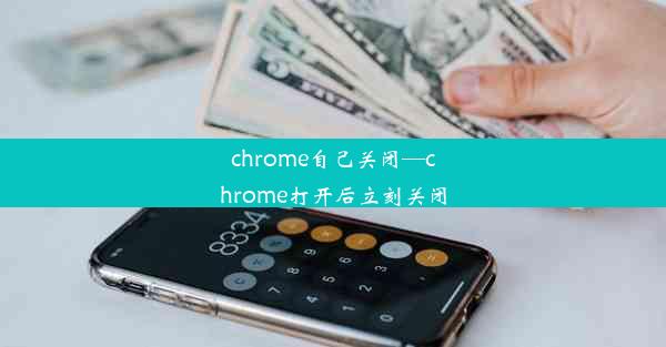 chrome自己关闭—chrome打开后立刻关闭