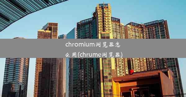 chromium浏览器怎么用(chrume浏览器)