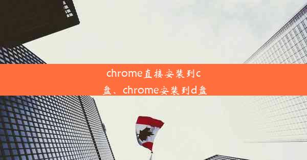 chrome直接安装到c盘、chrome安装到d盘