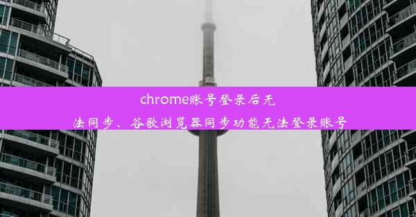 chrome账号登录后无法同步、谷歌浏览器同步功能无法登录账号