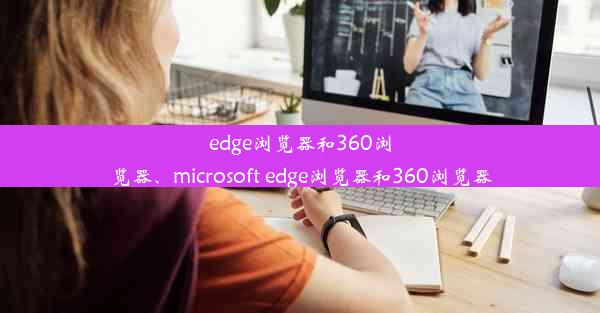 edge浏览器和360浏览器、microsoft edge浏览器和360浏览器