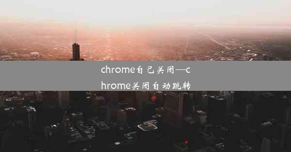 chrome自己关闭—chrome关闭自动跳转