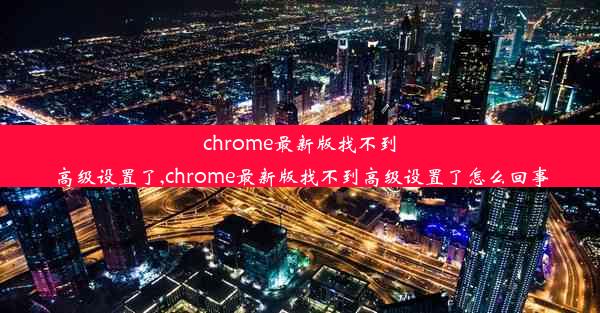 chrome最新版找不到高级设置了,chrome最新版找不到高级设置了怎么回事