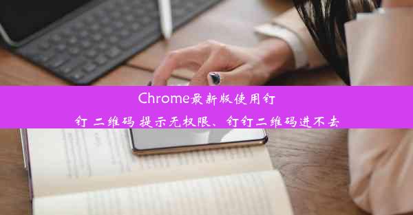 Chrome最新版使用钉钉 二维码 提示无权限、钉钉二维码进不去