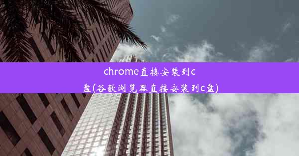 chrome直接安装到c盘(谷歌浏览器直接安装到c盘)