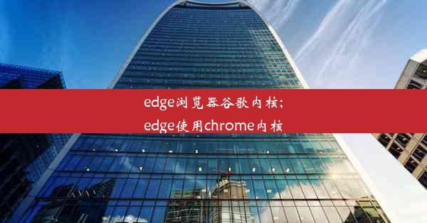 edge浏览器谷歌内核;edge使用chrome内核