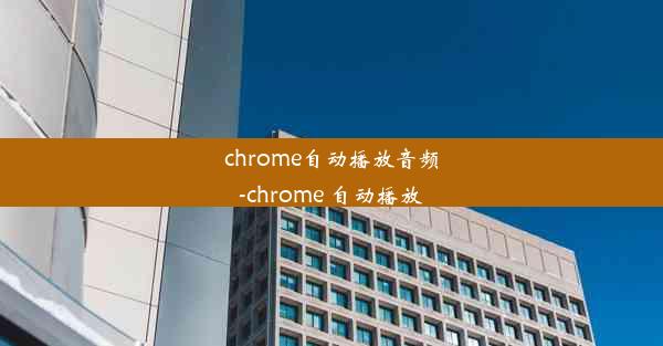 chrome自动播放音频-chrome 自动播放