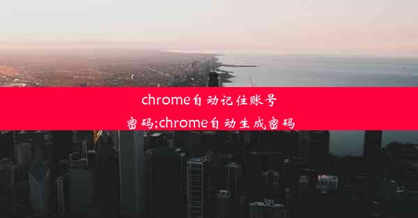 chrome自动记住账号密码;chrome自动生成密码