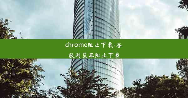 chrome阻止下载-谷歌浏览器阻止下载