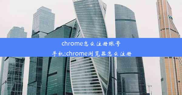 chrome怎么注册账号手机;chrome浏览器怎么注册