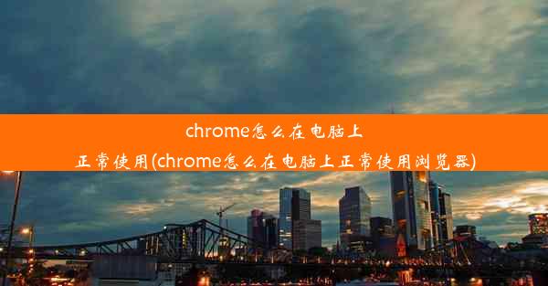 chrome怎么在电脑上正常使用(chrome怎么在电脑上正常使用浏览器)