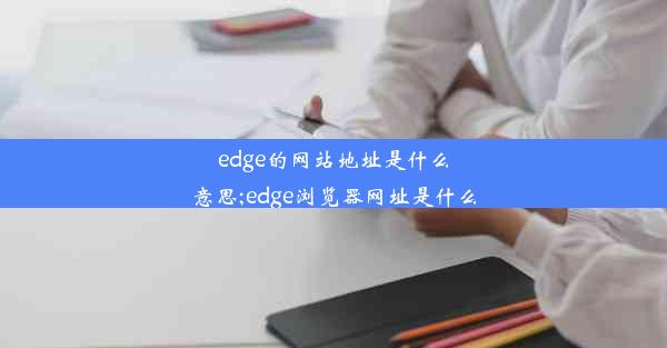 edge的网站地址是什么意思;edge浏览器网址是什么