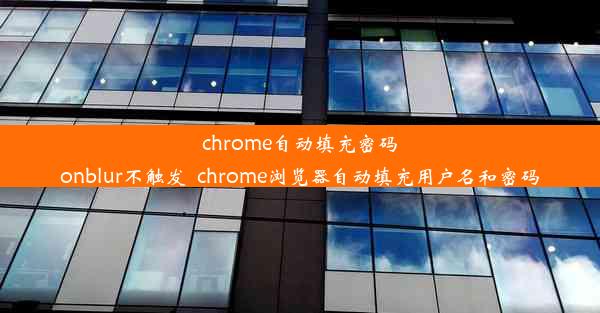 chrome自动填充密码onblur不触发_chrome浏览器自动填充用户名和密码