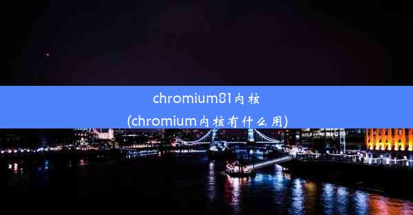 chromium81内核(chromium内核有什么用)