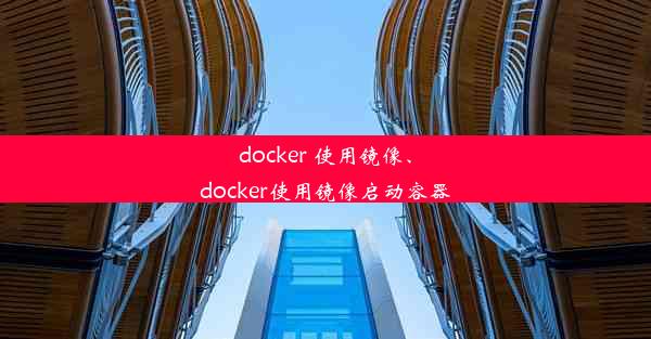 docker 使用镜像、docker使用镜像启动容器