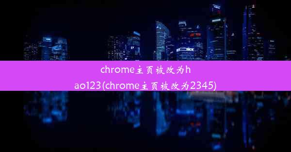 chrome主页被改为hao123(chrome主页被改为2345)