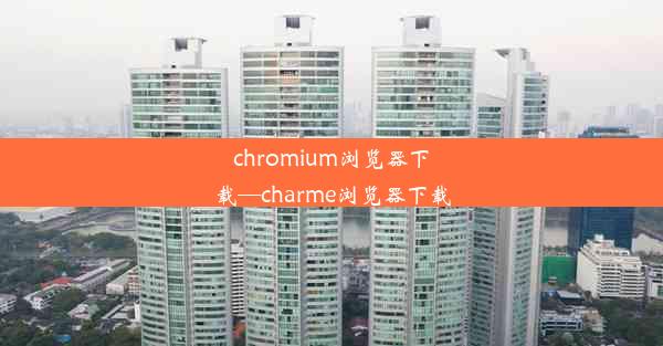 chromium浏览器下载—charme浏览器下载