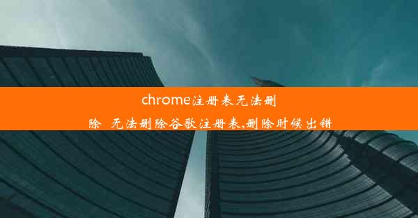 chrome注册表无法删除_无法删除谷歌注册表,删除时候出错