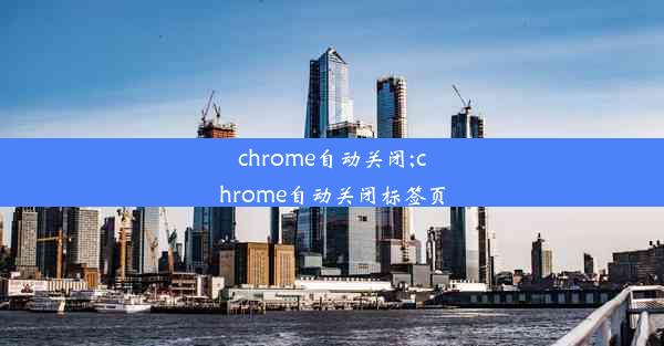 chrome自动关闭;chrome自动关闭标签页