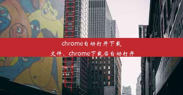 chrome自动打开下载文件、chrome下载后自动打开